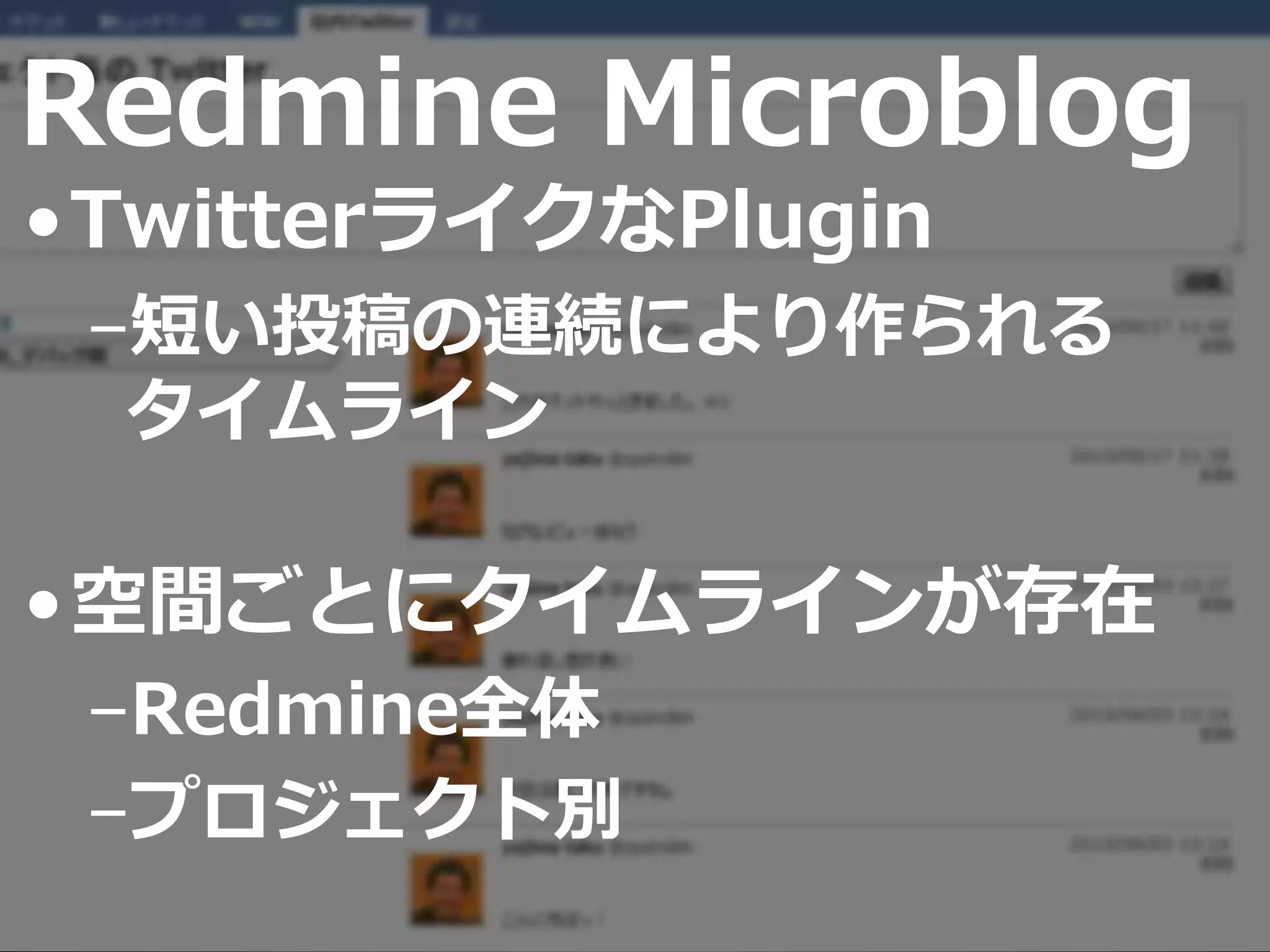 Redmine Microblog
•TwitterライクなPlugin
–短い投稿の連続により作られる
タイムライン
•空間ごとにタイムラインが存在
–Redmine全体
–プロジェクト別
 