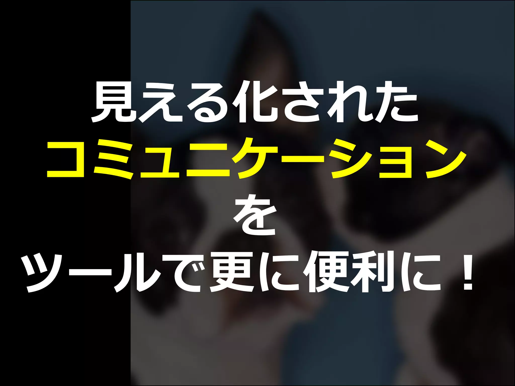 見える化された
コミュニケーション
を
ツールで更に便利に！
 
