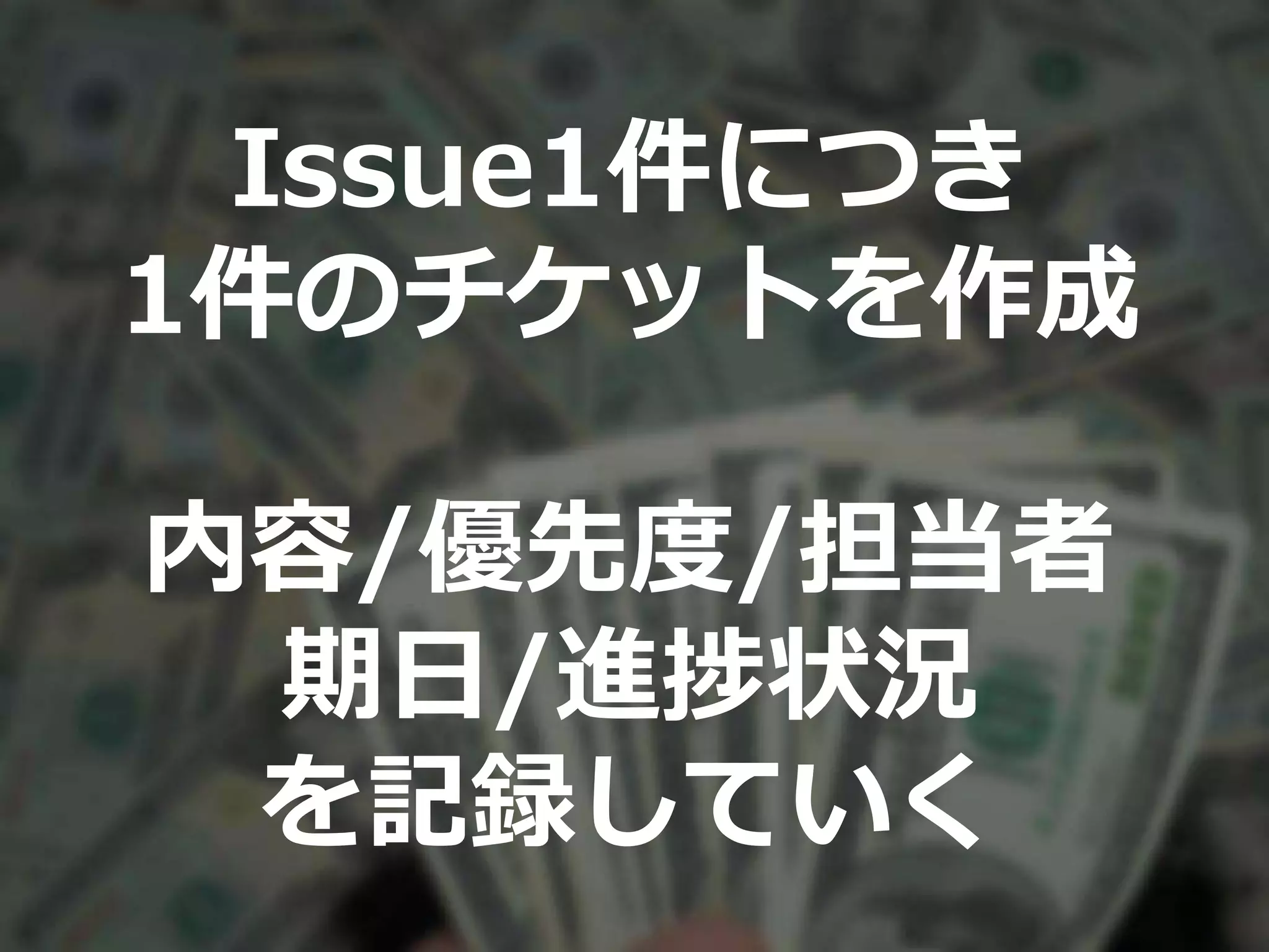 Issue1件につき
1件のチケットを作成
内容/優先度/担当者
期日/進捗状況
を記録していく
 