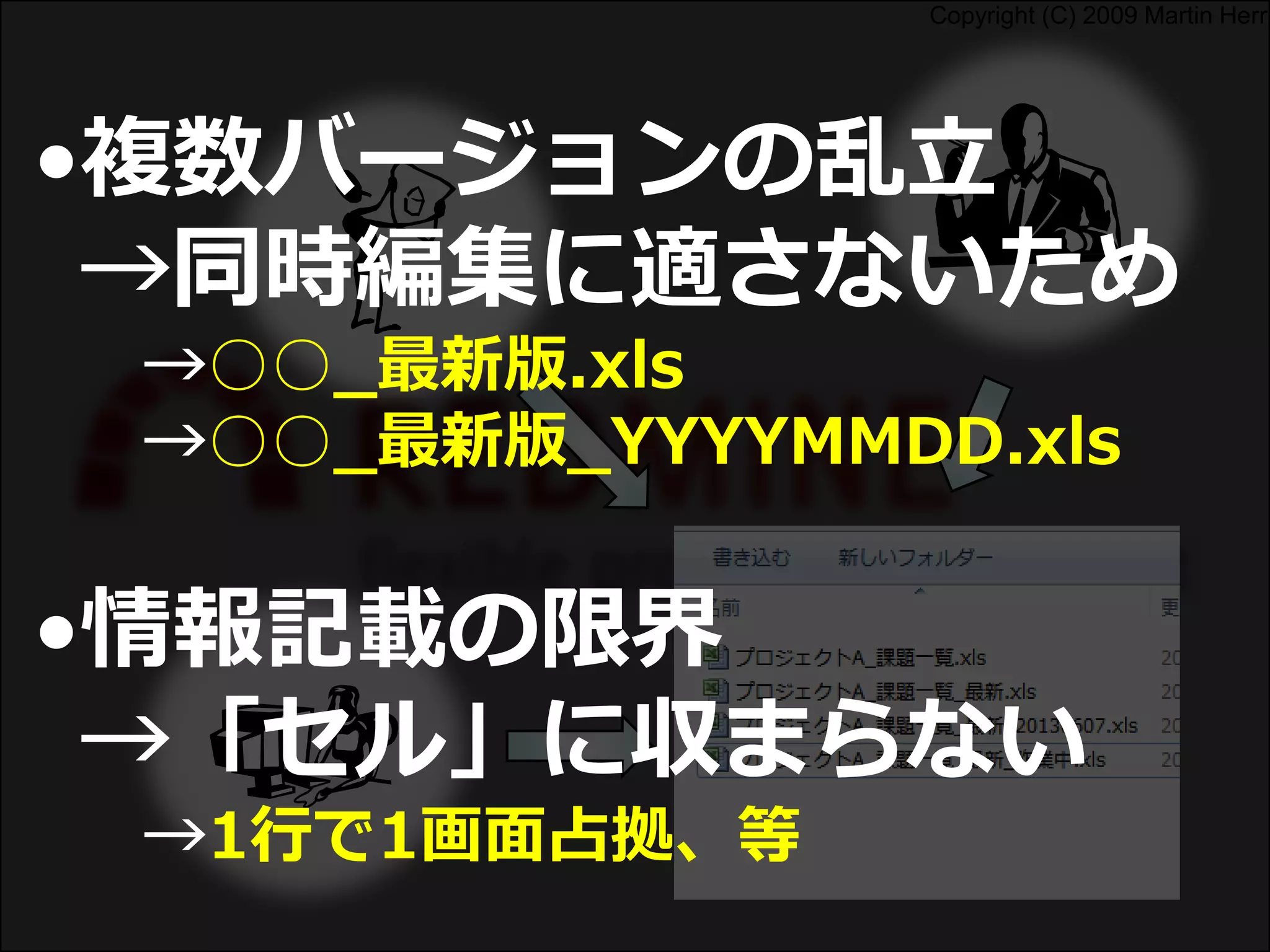 Copyright (C) 2009 Martin Herr
•複数バージョンの乱立
→同時編集に適さないため
→○○_最新版.xls
→○○_最新版_YYYYMMDD.xls
•情報記載の限界
→「セル」に収まらない
→1行で1画面占拠、等
 