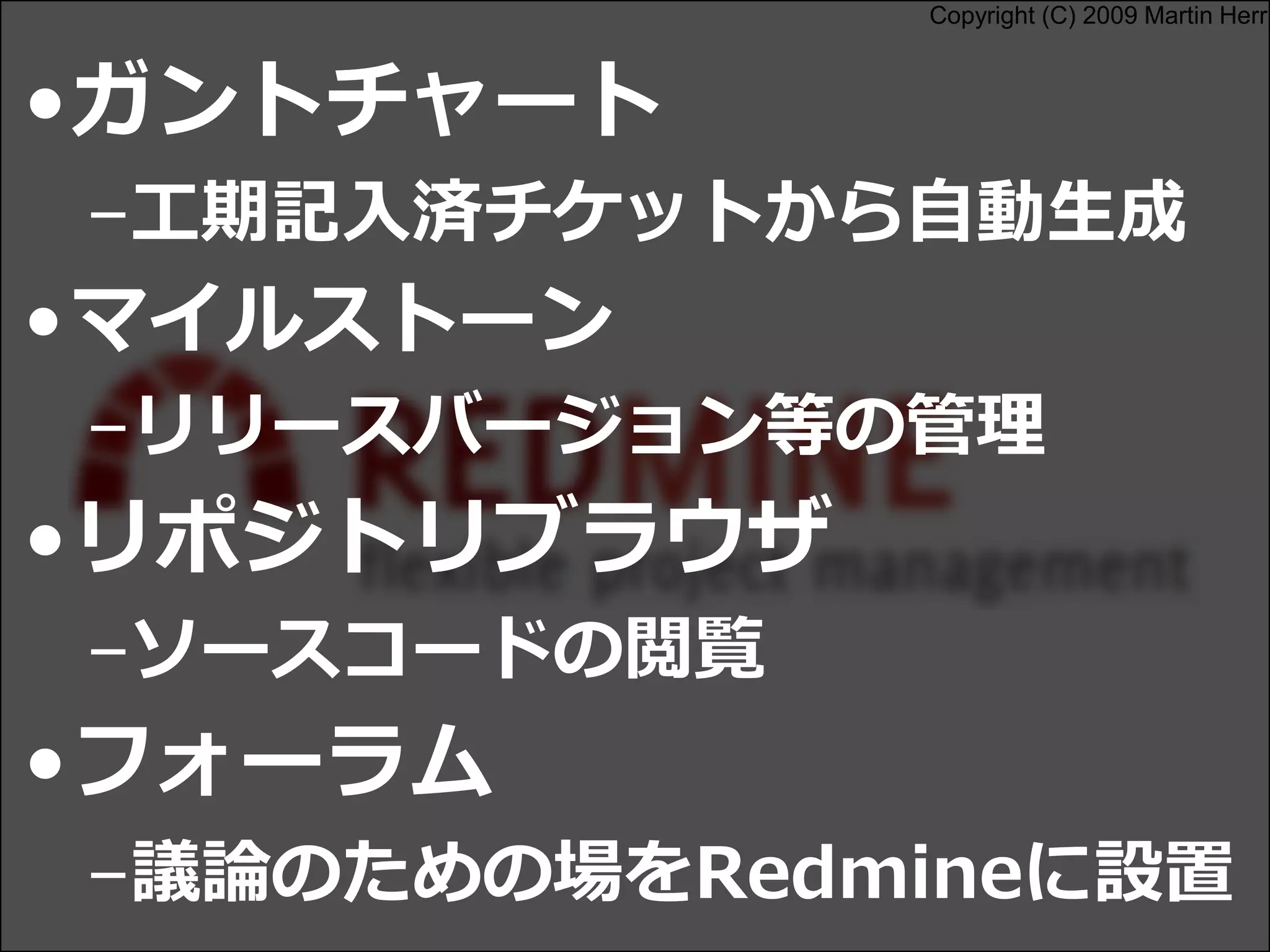 Copyright (C) 2009 Martin Herr
•ガントチャート
–工期記入済チケットから自動生成
•マイルストーン
–リリースバージョン等の管理
•リポジトリブラウザ
–ソースコードの閲覧
•フォーラム
–議論のための場をRedmineに設置
 