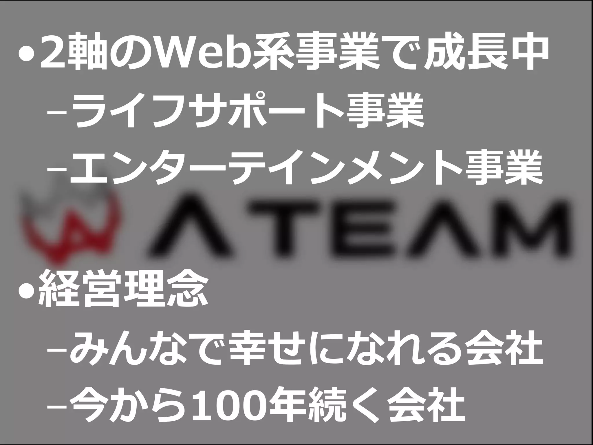 •2軸のWeb系事業で成長中
–ライフサポート事業
–エンターテインメント事業
•経営理念
–みんなで幸せになれる会社
–今から100年続く会社
 