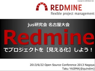 jus研究会 名古屋大会
Redmine
Copyright (C) 2009 Martin Herr
2013/6/22 Open Source Conference 2013 Nagoya
Taku YAJIMA(@quindim)
でプロジェクトを【見える化】しよう！
 