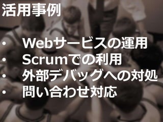 活用事例
• Webサービスの運用
• Scrumでの利用
• 外部デバッグへの対処
• 問い合わせ対応
 
