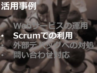 活用事例
• Webサービスの運用
• Scrumでの利用
• 外部デバッグへの対処
• 問い合わせ対応
 