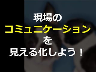 現場の
コミュニケーション
を
見える化しよう！
 