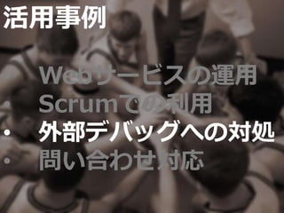 活用事例
• Webサービスの運用
• Scrumでの利用
• 外部デバッグへの対処
• 問い合わせ対応
 