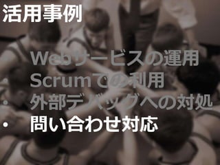 活用事例
• Webサービスの運用
• Scrumでの利用
• 外部デバッグへの対処
• 問い合わせ対応
 