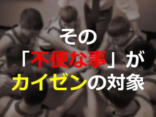 その
「不便な事」が
カイゼンの対象
 
