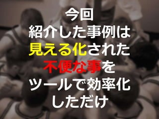 今回
紹介した事例は
見える化された
不便な事を
ツールで効率化
しただけ
 
