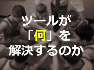ツールが
「何」を
解決するのか
 