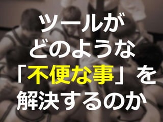 ツールが
どのような
「不便な事」を
解決するのか
 
