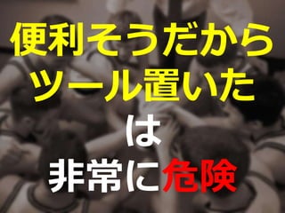 便利そうだから
ツール置いた
は
非常に危険
 