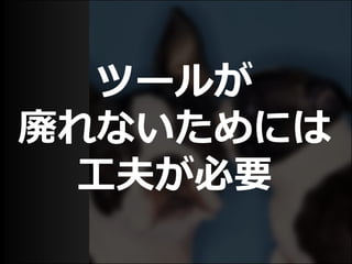 ツールが
廃れないためには
工夫が必要
 