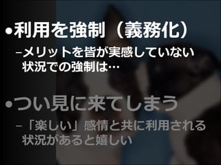 •利用を強制（義務化）
–メリットを皆が実感していない
状況での強制は…
•つい見に来てしまう
–「楽しい」感情と共に利用される
状況があると嬉しい
 