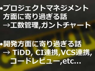 •プロジェクトマネジメント
方面に寄り過ぎる話
→工数管理,ガントチャート
•開発方面に寄り過ぎる話
→ TiDD, CI連携,VCS連携,
コードレビュー,etc...
 