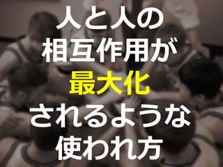 人と人の
相互作用が
最大化
されるような
使われ方
 