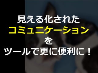 見える化された
コミュニケーション
を
ツールで更に便利に！
 