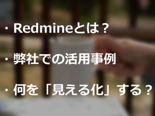 ・Redmineとは？
・弊社での活用事例
・何を「見える化」する？
 