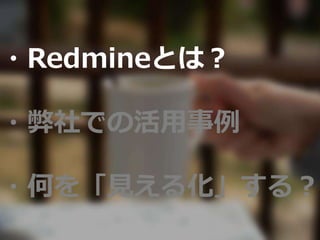 ・Redmineとは？
・弊社での活用事例
・何を「見える化」する？
 