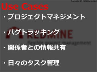 Copyright (C) 2009 Martin Herr
・プロジェクトマネジメント
・バグトラッキング
・関係者との情報共有
・日々のタスク管理
Use Cases
 