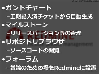 Copyright (C) 2009 Martin Herr
•ガントチャート
–工期記入済チケットから自動生成
•マイルストーン
–リリースバージョン等の管理
•リポジトリブラウザ
–ソースコードの閲覧
•フォーラム
–議論のための場をRedmineに設置
 