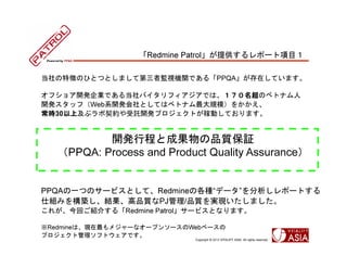 Redmine Patrolṩݩ`Ŀ

؏դΤҤȤĤȤޤƵ߱OҕCvǤ롸PPQAڤƤޤ

ե祢_kIǤ뵱ХեǤϡ
                           Υ٥ȥʥ
                           
_kåգWebϵ_kȤƤϥ٥ȥʥҎģ򤫤
r30
    ϼ֥sӚ_kץȤڄӤƤޤ
r 




  PPQA: Process and Product Quality Assurance
          _kг̤ȳɹƷ|^



PPQAһĤΥ`ӥȤơRedmineθNǩ`ݩ`Ȥ
˽Mߤ򘋺BYƷ|PJ/Ʒ|gFޤ
줬ؤB餹롸Redmine Patrol`ӥȤʤޤ

RedmineϡF᥸`ʥ`ץ󥽩`Web٩`
ץȹեȥǤ
                            Copyright ? 2013 VITALIFY ASIA. All rights reserved.
 