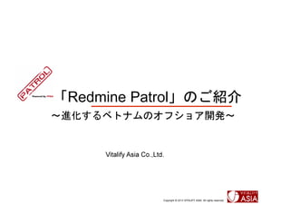 「Redmine Patrol」のご紹介
～進化するベトナムのオフショア開発～


     Vitalify Asia Co.,Ltd.




                          Copyright © 2013 VITALIFY ASIA. All rights reserved.
 