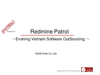 Redmine Patrol
～Evolving Vietnam Software OutSourcing ～


           Vitalify Asia Co.,Ltd.




                                Copyright © 2013 VITALIFY ASIA. All rights reserved.
 