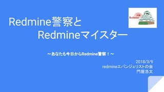 Redmine警察と
　　　　Redmineマイスター
〜あなたも今日からRedmine警察！〜
2018/3/9
redmineエバンジェリストの会　
門屋浩文
 