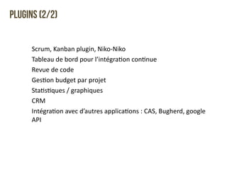 Plugins (2/2) 
Scrum, 
Kanban 
plugin, 
Niko-­‐Niko 
Tableau 
de 
bord 
pour 
l’intégraQon 
conQnue 
Revue 
de 
code 
GesQon 
budget 
par 
projet 
StaQsQques 
/ 
graphiques 
CRM 
IntégraQon 
avec 
d’autres 
applicaQons 
: 
CAS, 
Bugherd, 
google 
API 
 