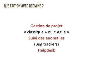 Que fait-on avec Redmine ? 
Ges4on 
de 
projet 
« 
classique 
» 
ou 
« 
Agile 
» 
Suivi 
des 
anomalies 
(Bug 
trackers) 
Helpdesk 
 