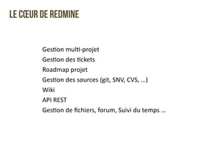 Le coeur de Redmine 
GesQon 
mulQ-­‐projet 
GesQon 
des 
Qckets 
Roadmap 
projet 
GesQon 
des 
sources 
(git, 
SNV, 
CVS, 
…) 
Wiki 
API 
REST 
GesQon 
de 
fichiers, 
forum, 
Suivi 
du 
temps 
… 
 