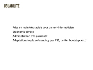 Usuabilité 
Prise 
en 
main 
très 
rapide 
pour 
un 
non-­‐informaQcien 
Ergonomie 
simple 
AdministraQon 
très 
puissante 
AdaptaQon 
simple 
au 
branding 
(par 
CSS, 
twi`er 
bootstap, 
etc.) 
 