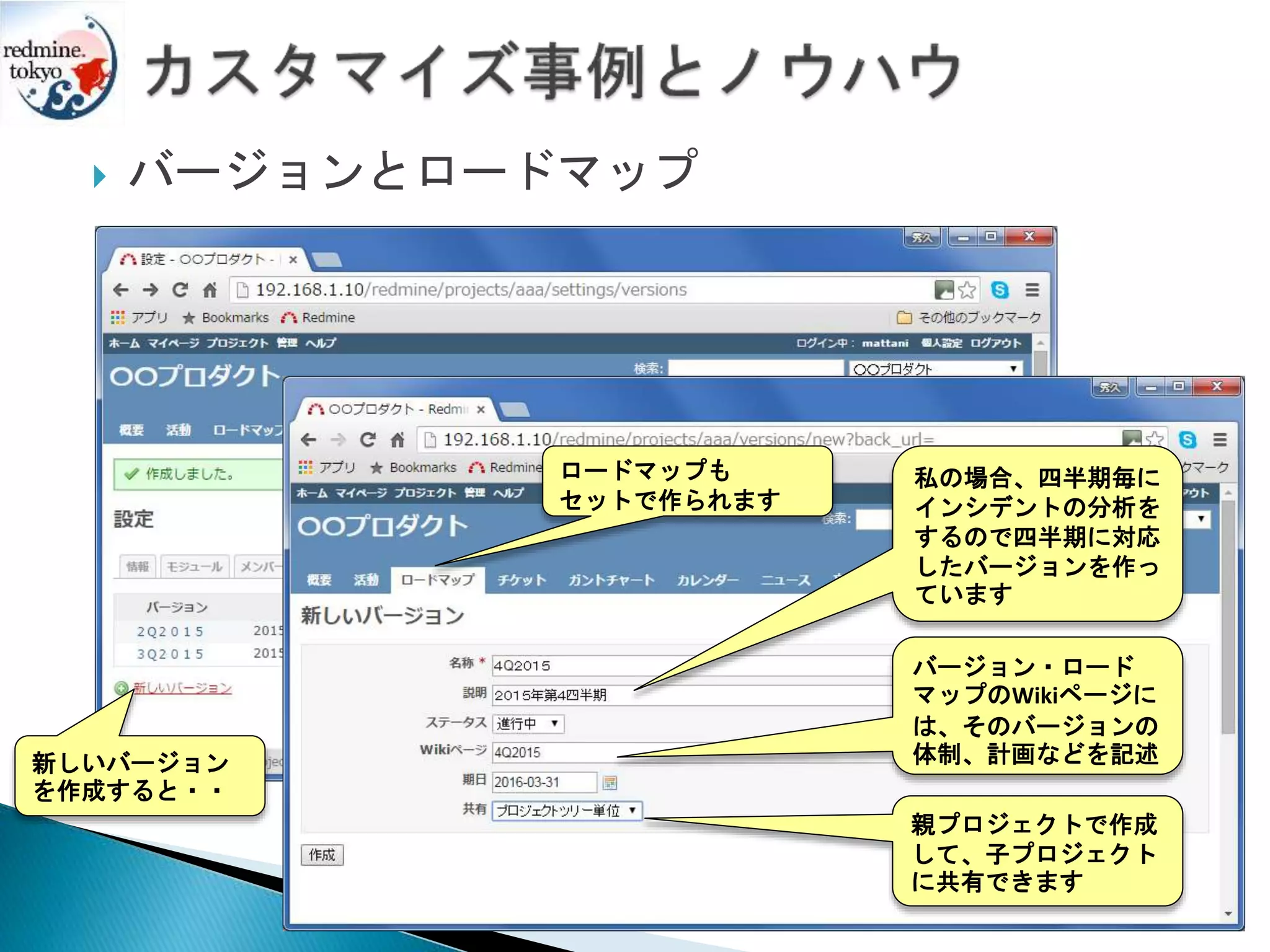  バージョンとロードマップ
新しいバージョン
を作成すると・・
ロードマップも
セットで作られます
親プロジェクトで作成
して、子プロジェクト
に共有できます
バージョン・ロード
マップのWikiページに
は、そのバージョンの
体制、計画などを記述
私の場合、四半期毎に
インシデントの分析を
するので四半期に対応
したバージョンを作っ
ています
 
