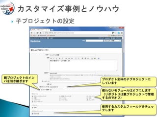  子プロジェクトの設定
使わないモジュールはオフにします
（リポジトリは親プロジェクトで管理
するのでオフ）
プロダクト全体の子プロジェクトに
しています
使用するカスタムフィールドをチェッ
クします
親プロジェクトのメン
バを引き継ぎます
 