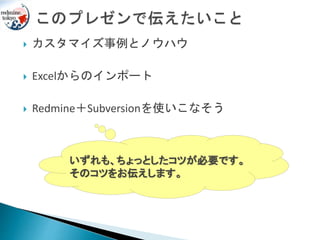  カスタマイズ事例とノウハウ
 Excelからのインポート
 Redmine＋Subversionを使いこなそう
いずれも、ちょっとしたコツが必要です。
そのコツをお伝えします。
 