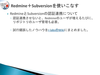  RedmineとSubversionの認証連携について
◦ 認証連携させないと、Redmineのユーザが増えるたびに、
リポジトリのユーザ管理も必要。
◦ 試行錯誤したノウハウをr-labsのWikiにまとめました。
 