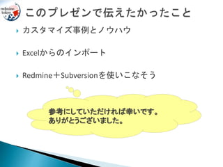  カスタマイズ事例とノウハウ
 Excelからのインポート
 Redmine＋Subversionを使いこなそう
参考にしていただければ幸いです。
ありがとうございました。
 
