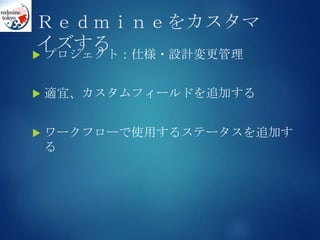 Ｒｅｄｍｉｎｅをカスタマ
イズする プロジェクト：仕様・設計変更管理
 適宜、カスタムフィールドを追加する
 ワークフローで使用するステータスを追加す
る
 