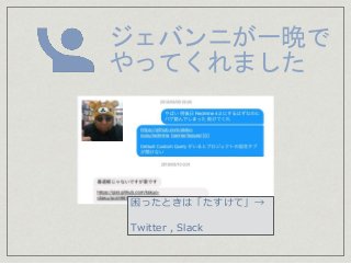 ジェバンニが一晩で
やってくれました
困ったときは「たすけて」→
Twitter , Slack
 