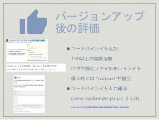 バージョンアップ
後の評価
●コードハイライト追加
130以上の言語追加
ログや設定ファイルもハイライト
個人的には “console”が重宝
●コードハイライト入力補完
(view customize plugin 2.1.0)
テキストエリアで入力補完 (Redmine View Customize Plugin) - Enjoy*Study
Redmine 4.0 の新機能、Redmine 4.1の開発状況
Go Maeda / 第18回 Redmine 大阪 (2019/03)
 