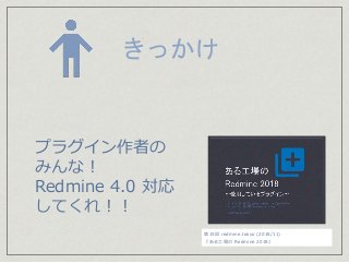 きっかけ
プラグイン作者の
みんな！
Redmine 4.0 対応
してくれ！！
第15回 redmine.tokyo (2018/11)
『ある工場の Redmine 2018』
 