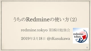 うちのRedmineの使い方（２）
redmine.tokyo 第16回勉強会
2019年5月18日 @tKusukawa
1
 