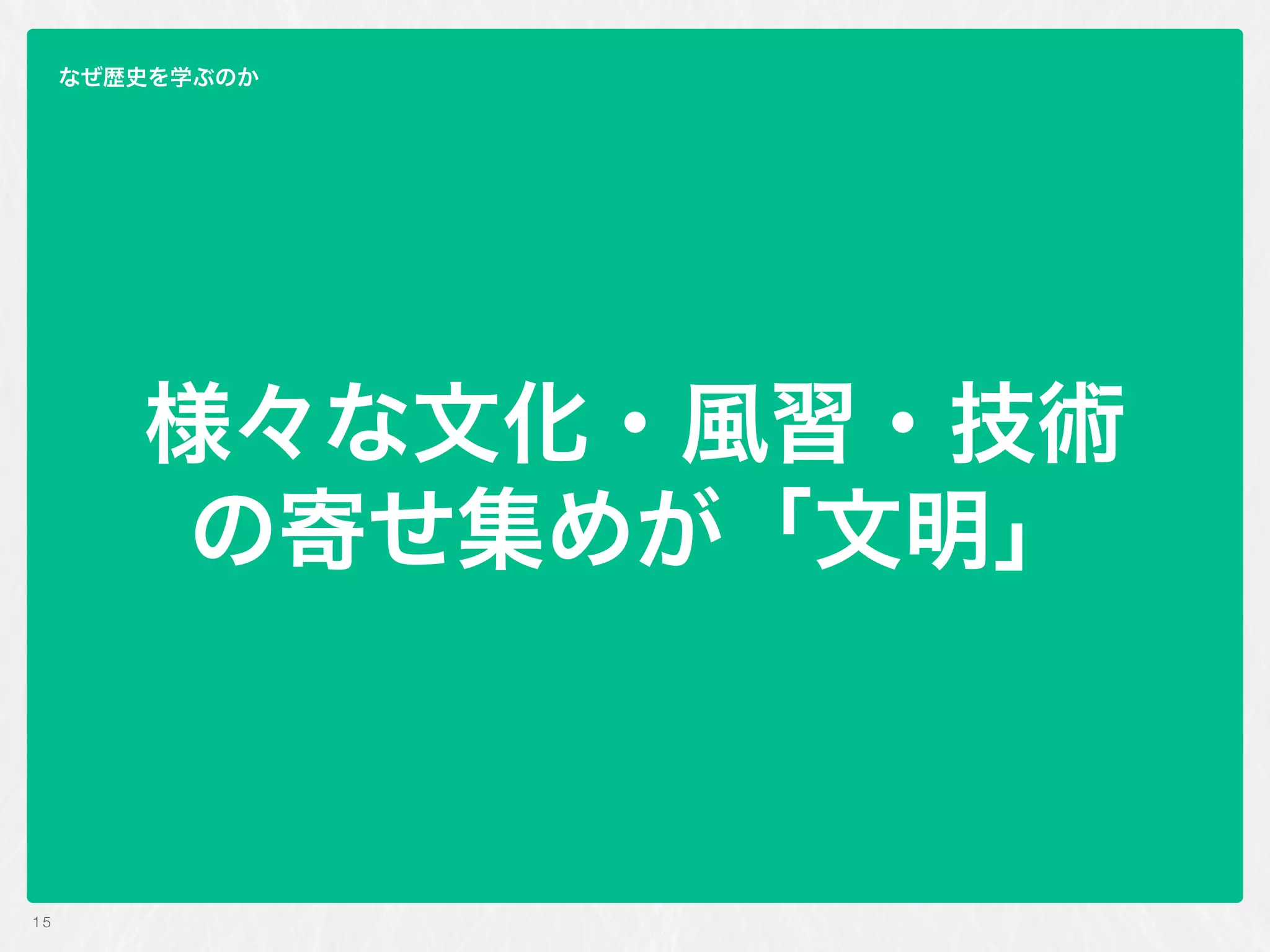 様々な文化・風習・技術 
の寄せ集めが「文明」
15
なぜ歴史を学ぶのか
 