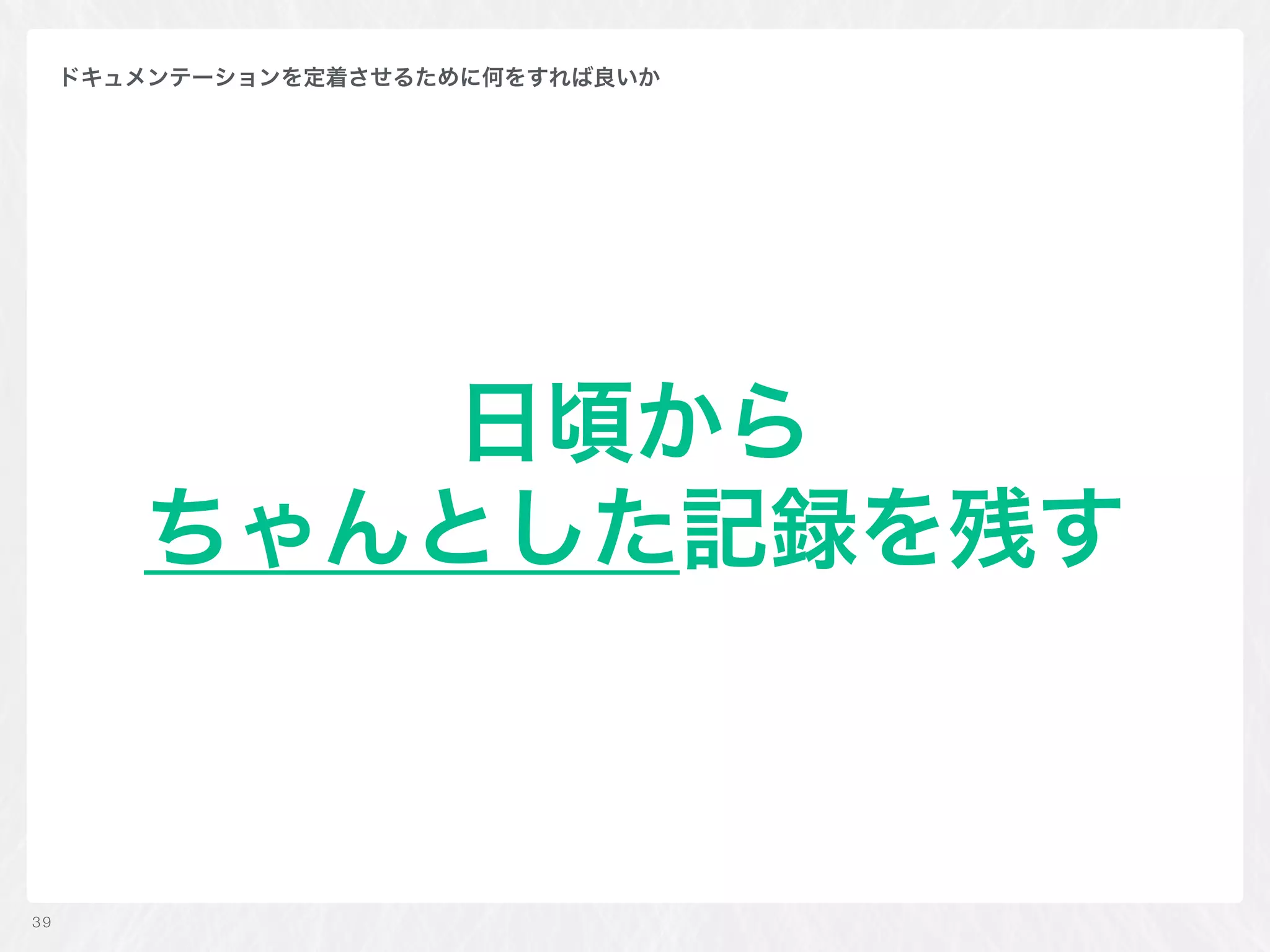 日頃から 
ちゃんとした記録を残す
39
ドキュメンテーションを定着させるために何をすれば良いか
 