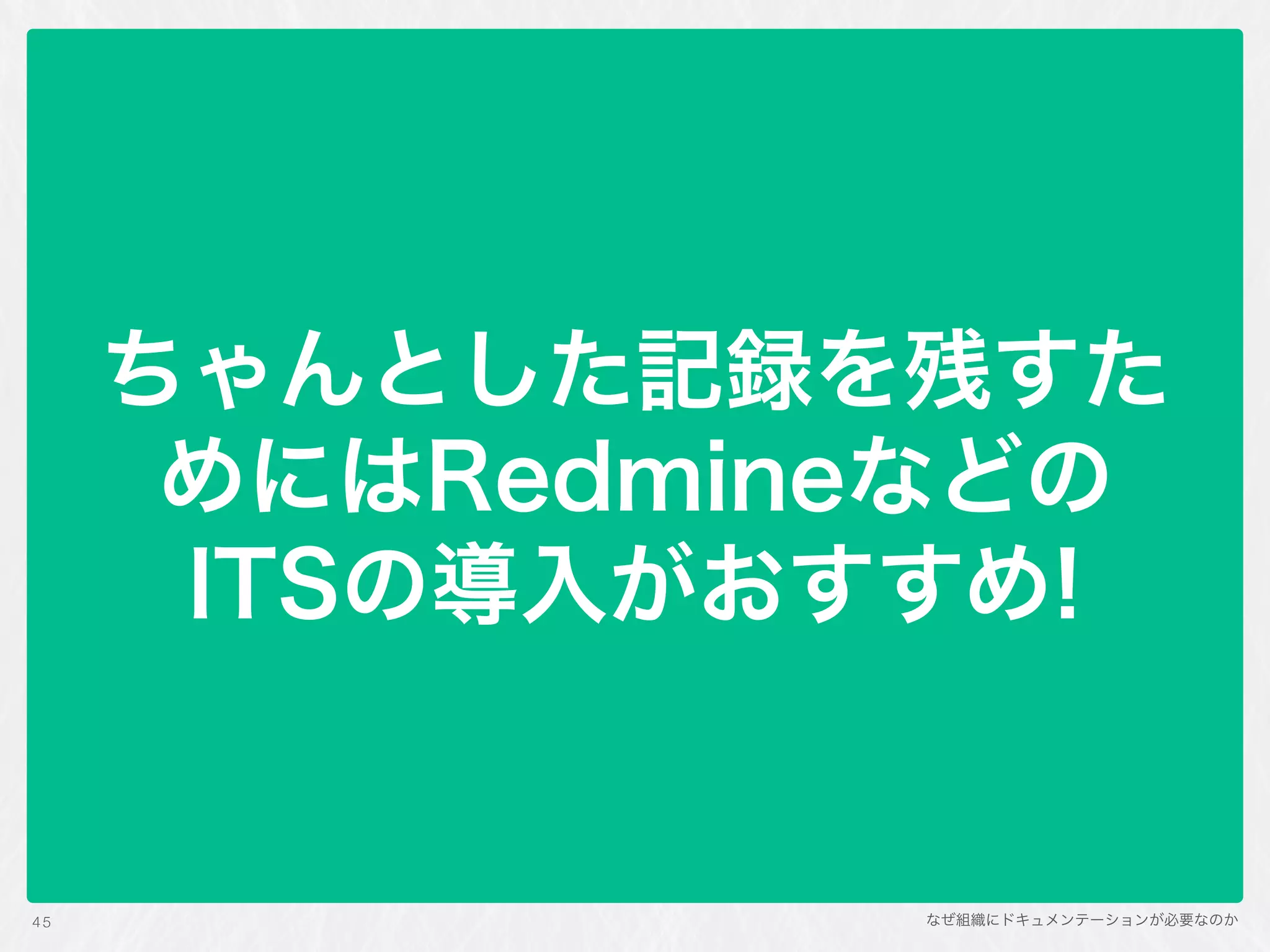 なぜ組織にドキュメンテーションが必要なのか
ちゃんとした記録を残すた
めにはRedmineなどの 
ITSの導入がおすすめ!
45
 