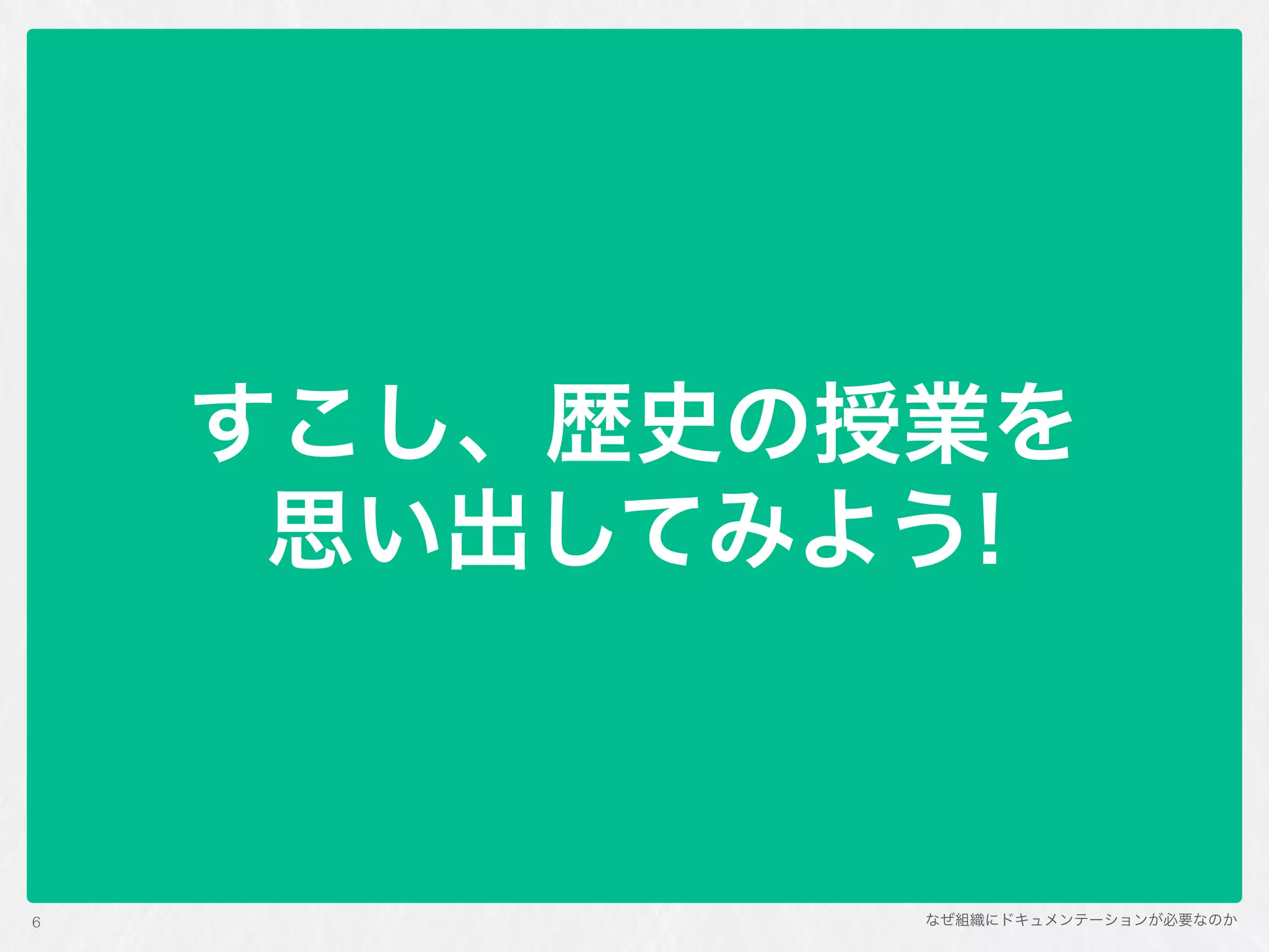 なぜ組織にドキュメンテーションが必要なのか
すこし、歴史の授業を 
思い出してみよう!
6
 