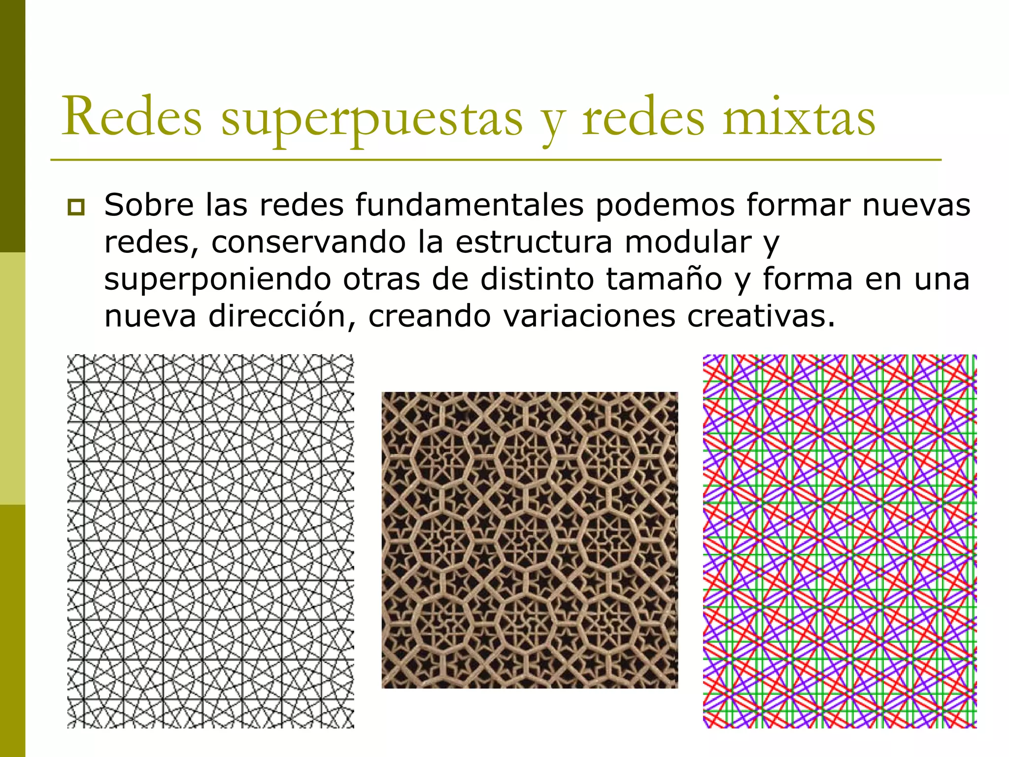 Redes superpuestas y redes mixtas
   Sobre las redes fundamentales podemos formar nuevas
    redes, conservando la estructura modular y
    superponiendo otras de distinto tamaño y forma en una
    nueva dirección, creando variaciones creativas.
 
