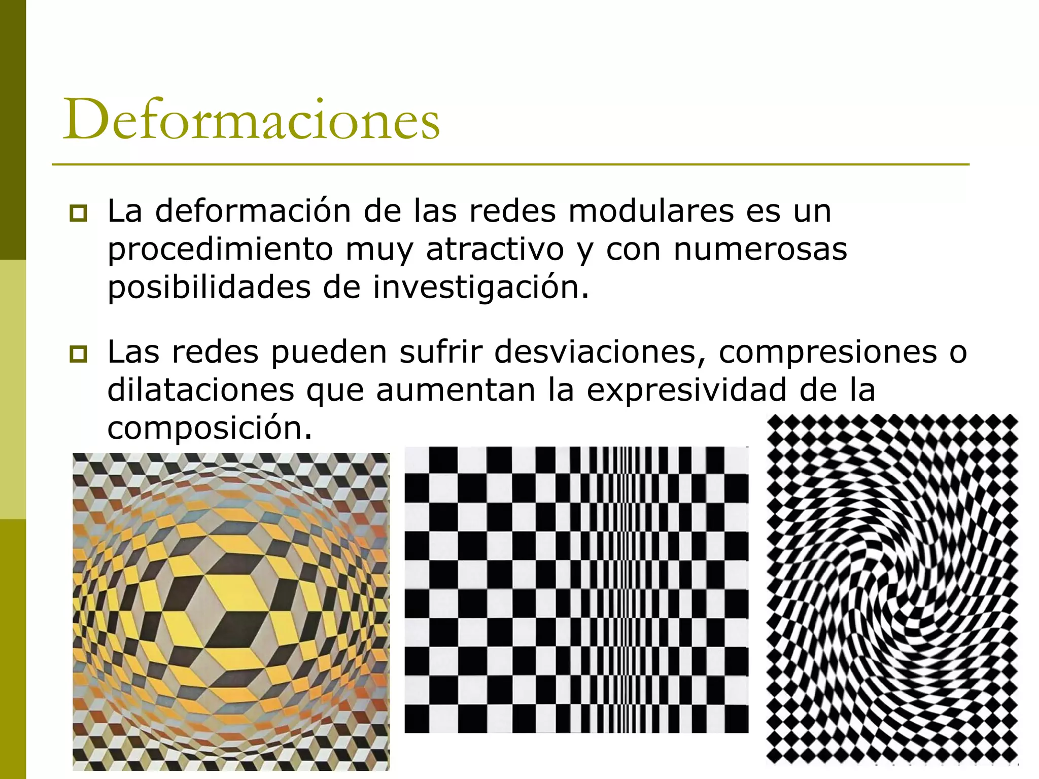 Deformaciones
   La deformación de las redes modulares es un
    procedimiento muy atractivo y con numerosas
    posibilidades de investigación.

   Las redes pueden sufrir desviaciones, compresiones o
    dilataciones que aumentan la expresividad de la
    composición.
 